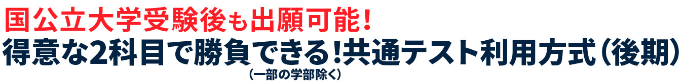 国公立大学受験後も出願可能！得意な2科目(一部の学部除く)で勝負できる！共通テスト利用方式(後期)